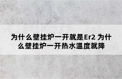 为什么壁挂炉一开就是Er2 为什么壁挂炉一开热水温度就降